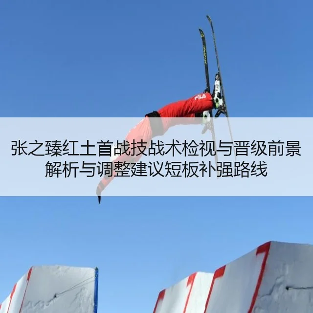 张之臻红土首战技战术检视与晋级前景解析与调整建议短板补强路线